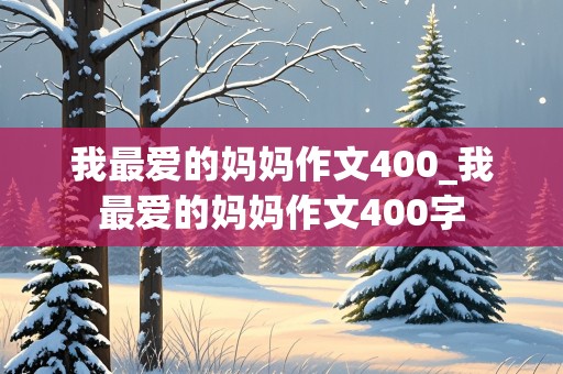 我最爱的妈妈作文400_我最爱的妈妈作文400字