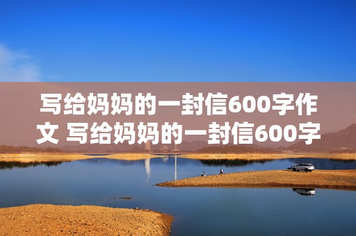 写给妈妈的一封信600字作文 写给妈妈的一封信600字作文初中