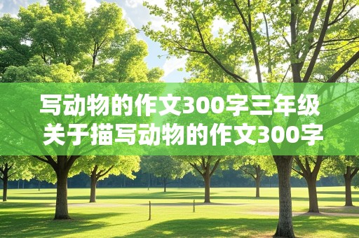 写动物的作文300字三年级 关于描写动物的作文300字三年级