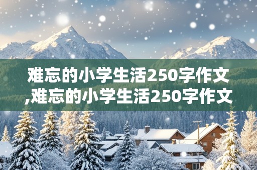 难忘的小学生活250字作文,难忘的小学生活250字作文免费