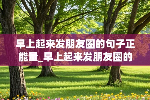 早上起来发朋友圈的句子正能量_早上起来发朋友圈的好句子