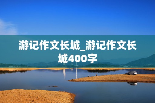 游记作文长城_游记作文长城400字