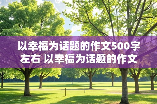 以幸福为话题的作文500字左右 以幸福为话题的作文500字左右叙一件事