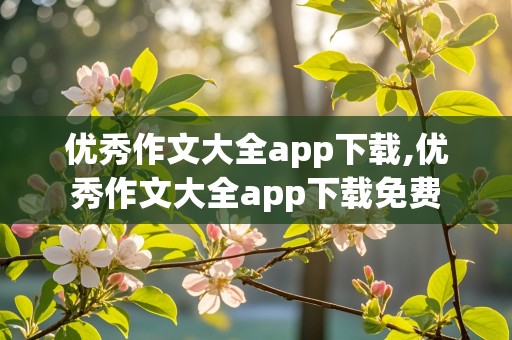 优秀作文大全app下载,优秀作文大全app下载免费