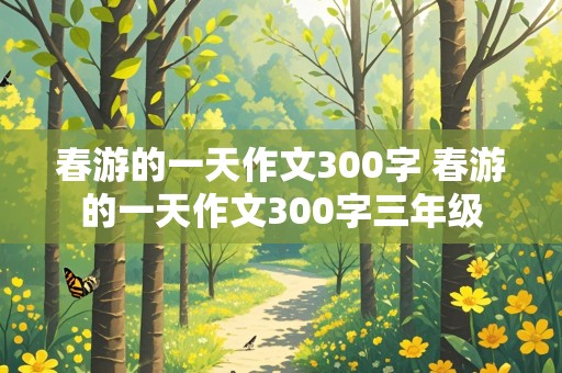 春游的一天作文300字 春游的一天作文300字三年级