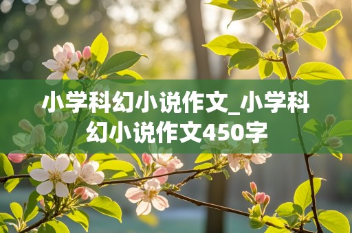 小学科幻小说作文_小学科幻小说作文450字