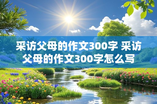 采访父母的作文300字 采访父母的作文300字怎么写