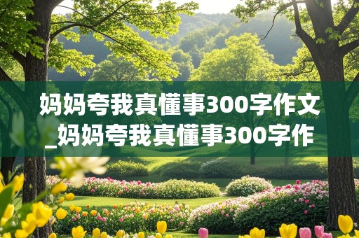 妈妈夸我真懂事300字作文_妈妈夸我真懂事300字作文篇2