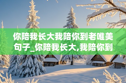 你陪我长大我陪你到老唯美句子_你陪我长大,我陪你到老是什么意思