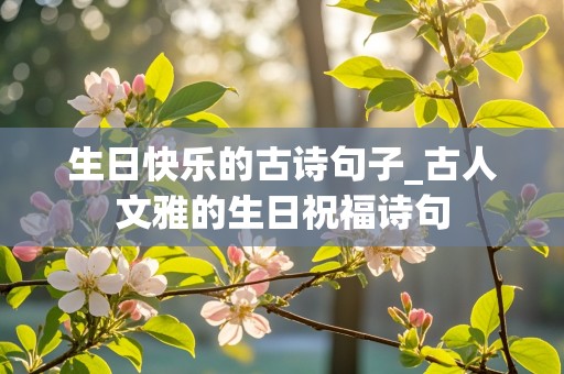 生日快乐的古诗句子_古人文雅的生日祝福诗句