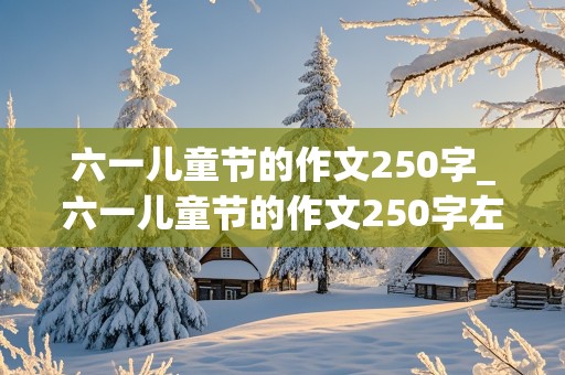 六一儿童节的作文250字_六一儿童节的作文250字左右