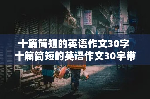 十篇简短的英语作文30字 十篇简短的英语作文30字带翻译