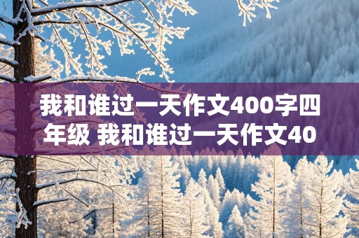 我和谁过一天作文400字四年级 我和谁过一天作文400字四年级范文