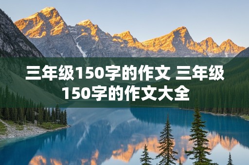 三年级150字的作文 三年级150字的作文大全