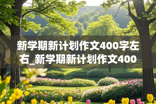 新学期新计划作文400字左右_新学期新计划作文400字左右高中