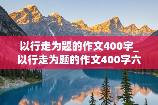 以行走为题的作文400字_以行走为题的作文400字六年级