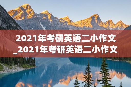 2021年考研英语二小作文_2021年考研英语二小作文范文