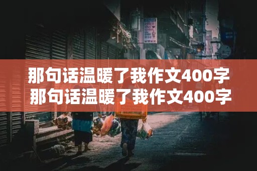 那句话温暖了我作文400字 那句话温暖了我作文400字六年级