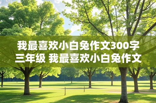 我最喜欢小白兔作文300字三年级 我最喜欢小白兔作文300字三年级和小白兔的图片