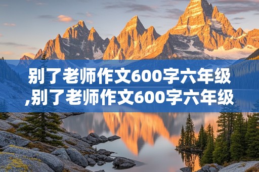 别了老师作文600字六年级,别了老师作文600字六年级记叙文