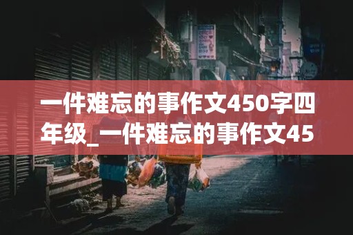 一件难忘的事作文450字四年级_一件难忘的事作文450字四年级优秀