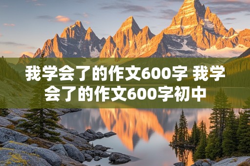 我学会了的作文600字 我学会了的作文600字初中