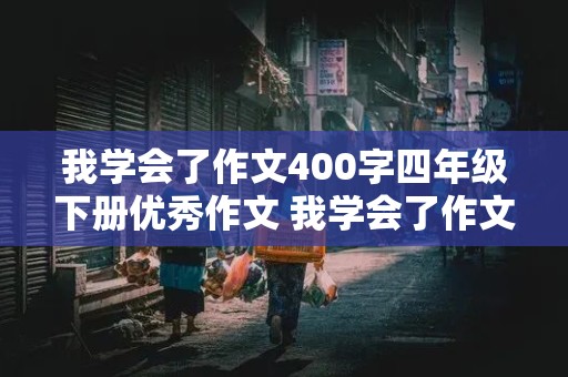 我学会了作文400字四年级下册优秀作文 我学会了作文400字四年级下册优秀作文泗县