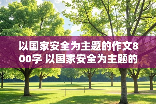 以国家安全为主题的作文800字 以国家安全为主题的作文800字高中