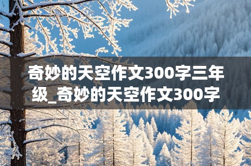 奇妙的天空作文300字三年级_奇妙的天空作文300字三年级下册