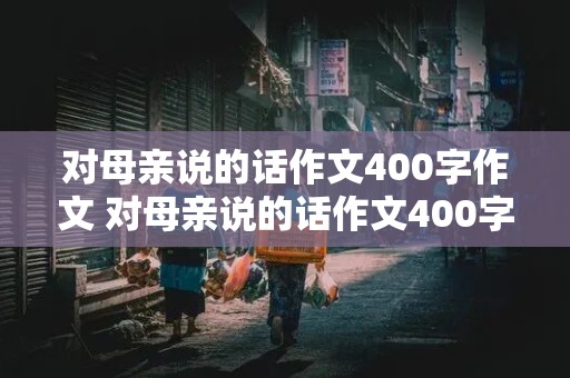 对母亲说的话作文400字作文 对母亲说的话作文400字作文写信格式