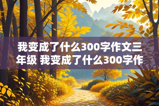 我变成了什么300字作文三年级 我变成了什么300字作文三年级下册