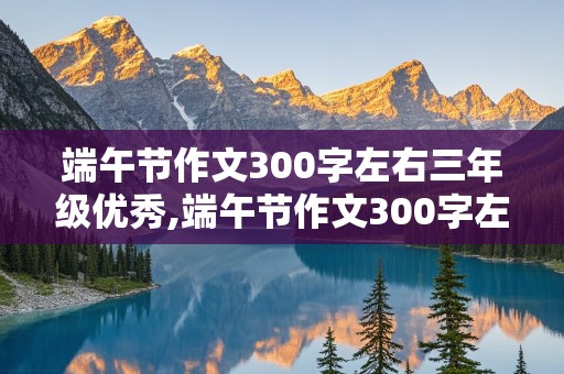 端午节作文300字左右三年级优秀,端午节作文300字左右三年级优秀作文