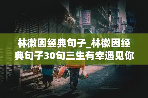 林徽因经典句子_林徽因经典句子30句三生有幸遇见你即