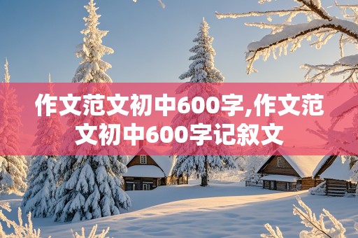 作文范文初中600字,作文范文初中600字记叙文