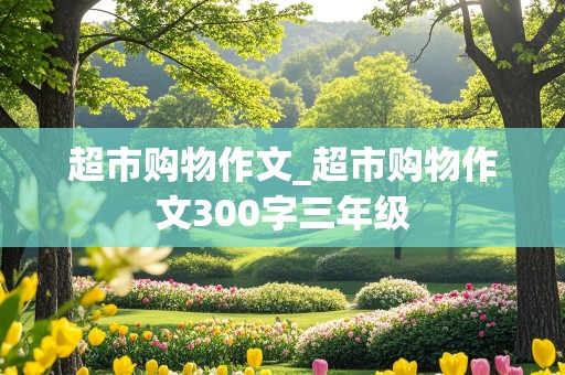 超市购物作文_超市购物作文300字三年级