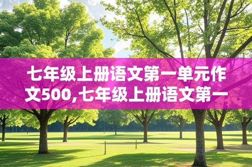 七年级上册语文第一单元作文500,七年级上册语文第一单元作文500字左右