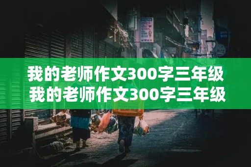 我的老师作文300字三年级 我的老师作文300字三年级简单