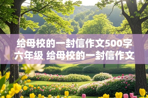 给母校的一封信作文500字六年级 给母校的一封信作文500字六年级形容校园的词