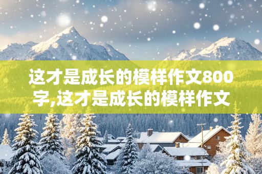 这才是成长的模样作文800字,这才是成长的模样作文800字高中