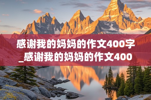 感谢我的妈妈的作文400字_感谢我的妈妈的作文400字三年级