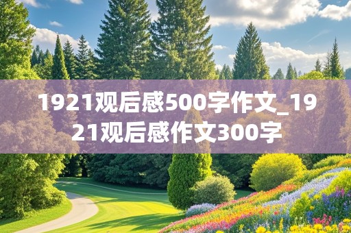 1921观后感500字作文_1921观后感作文300字