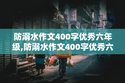 防溺水作文400字优秀六年级,防溺水作文400字优秀六年级上册