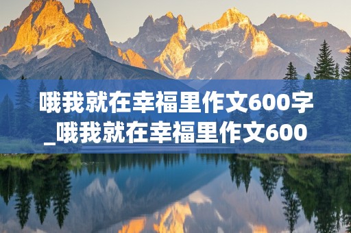 哦我就在幸福里作文600字_哦我就在幸福里作文600字初中