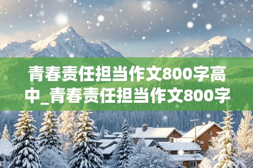 青春责任担当作文800字高中_青春责任担当作文800字高中议论文