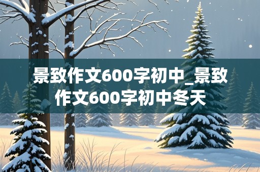 景致作文600字初中_景致作文600字初中冬天