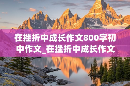 在挫折中成长作文800字初中作文_在挫折中成长作文800字初中作文怎么写