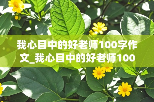 我心目中的好老师100字作文_我心目中的好老师100字作文怎么写