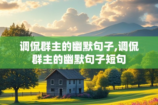 调侃群主的幽默句子,调侃群主的幽默句子短句