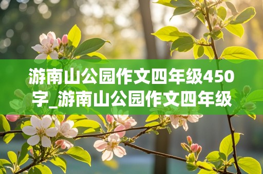 游南山公园作文四年级450字_游南山公园作文四年级450字三个风景怎么写