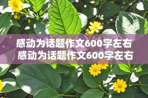 感动为话题作文600字左右 感动为话题作文600字左右真情的句子